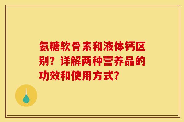 氨糖软骨素和液体钙区别？详解两种营养品的功效和使用方式？