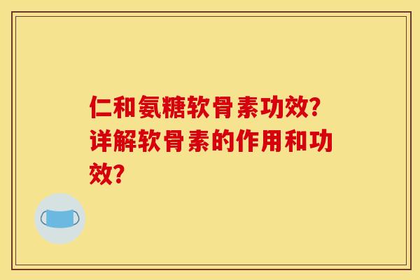 仁和氨糖软骨素功效？详解软骨素的作用和功效？