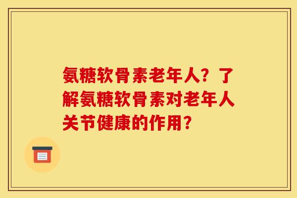 氨糖软骨素老年人?了解氨糖软骨素对老年人关节健康的作用?-第1张图片-关节骑士 氨糖软骨素老年人?了解氨糖软骨素对老年人关节健康的作用?-第1张图片-关节骑士