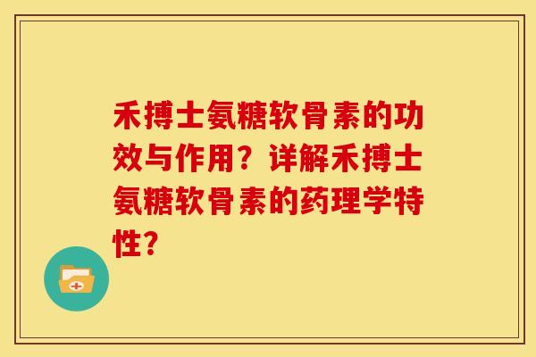 禾搏士氨糖软骨素的功效与作用？详解禾搏士氨糖软骨素的药理学特性？-第1张图片-关节骑士