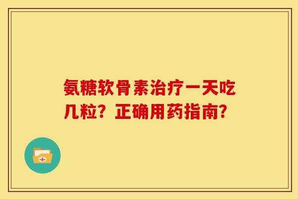 氨糖软骨素治疗一天吃几粒？正确用药指南？