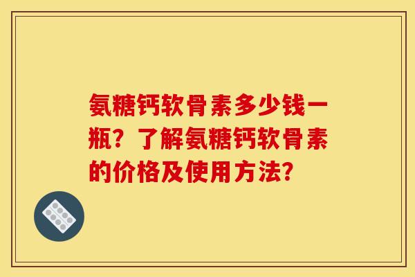 氨糖钙软骨素多少钱一瓶？了解氨糖钙软骨素的价格及使用方法？