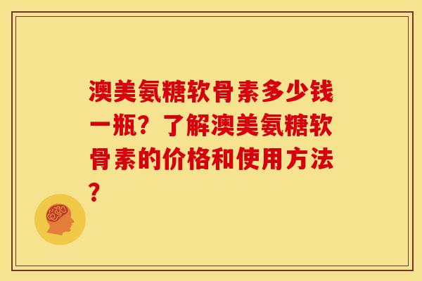 澳美氨糖软骨素多少钱一瓶？了解澳美氨糖软骨素的价格和使用方法？