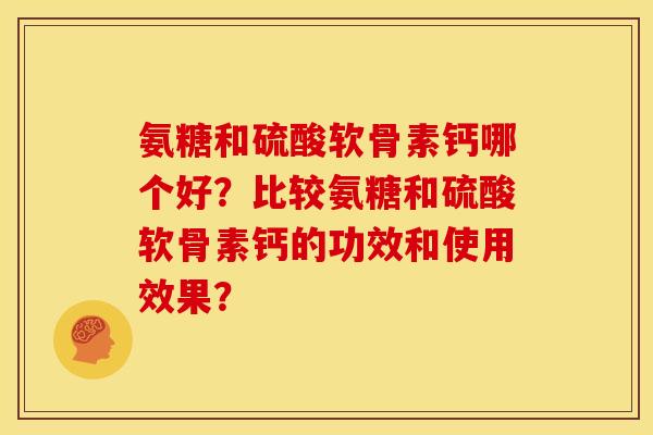 氨糖和硫酸软骨素钙哪个好？比较氨糖和硫酸软骨素钙的功效和使用效果？