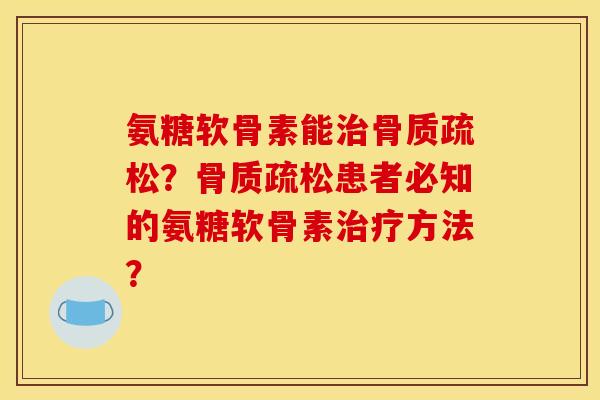 氨糖软骨素能治骨质疏松？骨质疏松患者必知的氨糖软骨素治疗方法？