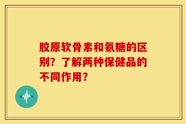 胶原软骨素和氨糖的区别？了解两种保健品的不同作用？