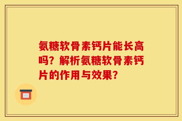 氨糖软骨素钙片能长高吗？解析氨糖软骨素钙片的作用与效果？-第1张图片-关节骑士