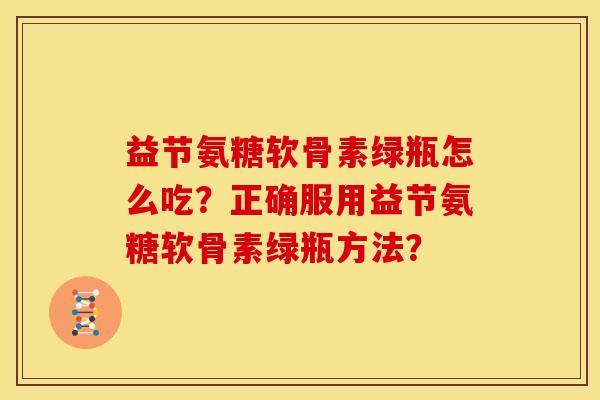 益节氨糖软骨素绿瓶怎么吃?正确服用益节氨糖软骨素绿瓶方法?-第1张图片-关节骑士 益节氨糖软骨素绿瓶怎么吃?正确服用益节氨糖软骨素绿瓶方法?-第1张图片-关节骑士