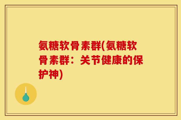 氨糖软骨素群(氨糖软骨素群：关节健康的保护神)