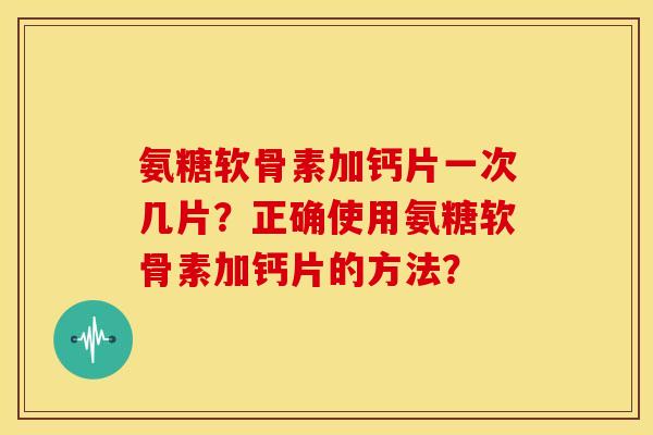 氨糖软骨素加钙片一次几片？正确使用氨糖软骨素加钙片的方法？