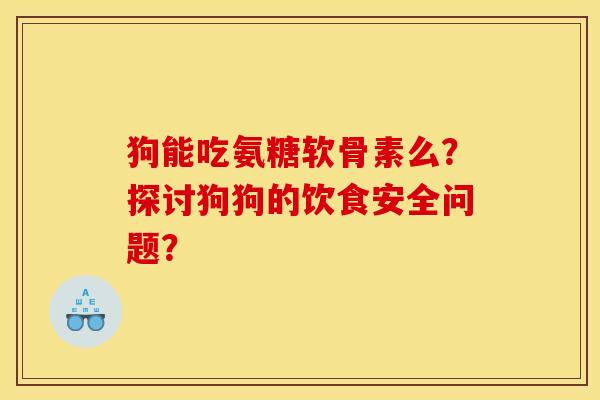 狗能吃氨糖软骨素么？探讨狗狗的饮食安全问题？-第1张图片-关节骑士