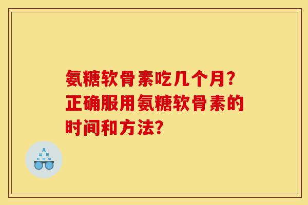 氨糖软骨素吃几个月？正确服用氨糖软骨素的时间和方法？