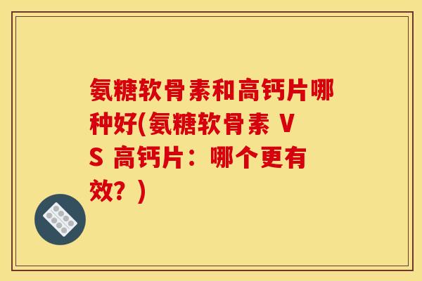 氨糖软骨素和高钙片哪种好(氨糖软骨素 VS 高钙片：哪个更有效？)