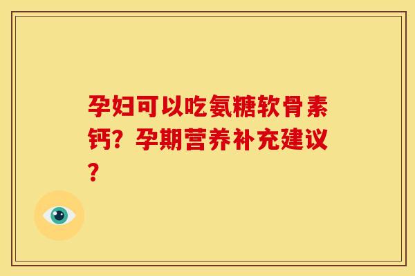 孕妇可以吃氨糖软骨素钙？孕期营养补充建议？