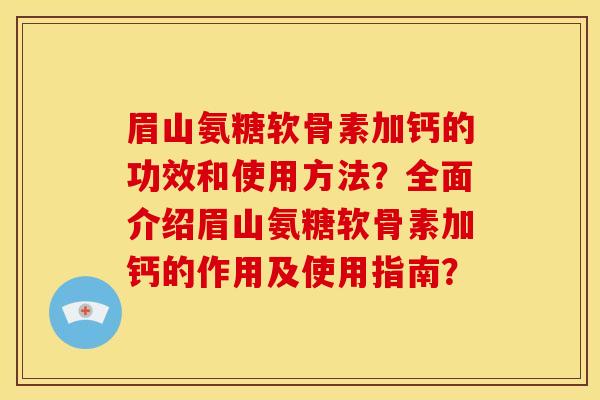 眉山氨糖软骨素加钙的功效和使用方法？全面介绍眉山氨糖软骨素加钙的作用及使用指南？