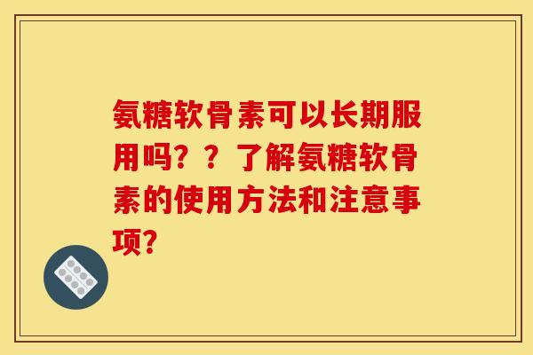 氨糖软骨素可以长期服用吗？？了解氨糖软骨素的使用方法和注意事项？