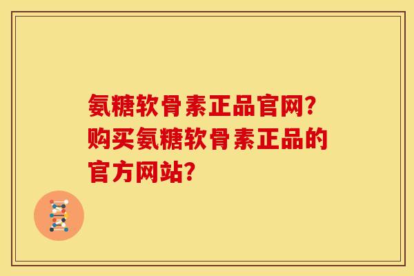 氨糖软骨素正品官网？购买氨糖软骨素正品的官方网站？