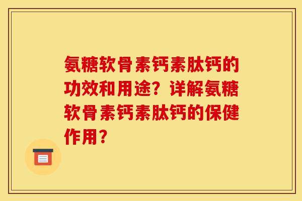 氨糖软骨素钙素肽钙的功效和用途？详解氨糖软骨素钙素肽钙的保健作用？-第1张图片-关节骑士
