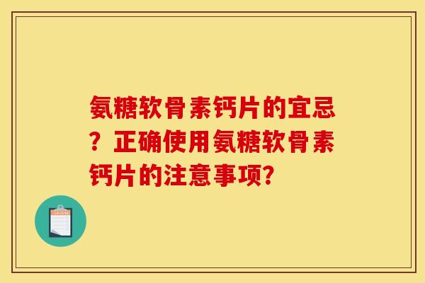 氨糖软骨素钙片的宜忌？正确使用氨糖软骨素钙片的注意事项？-第1张图片-关节骑士