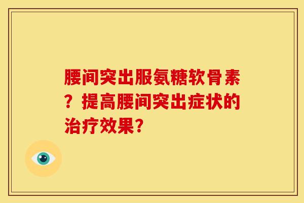 腰间突出服氨糖软骨素？提高腰间突出症状的治疗效果？