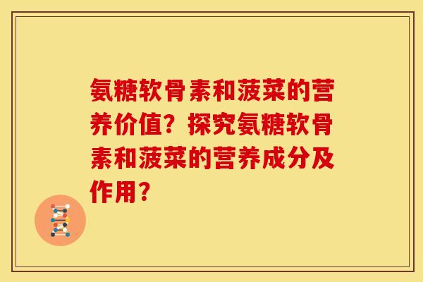 氨糖软骨素和菠菜的营养价值?探究氨糖软骨素和菠菜的营养成分及作用?-第1张图片-关节骑士 氨糖软骨素和菠菜的营养价值?探究氨糖软骨素和菠菜的营养成分及作用?-第1张图片-关节骑士