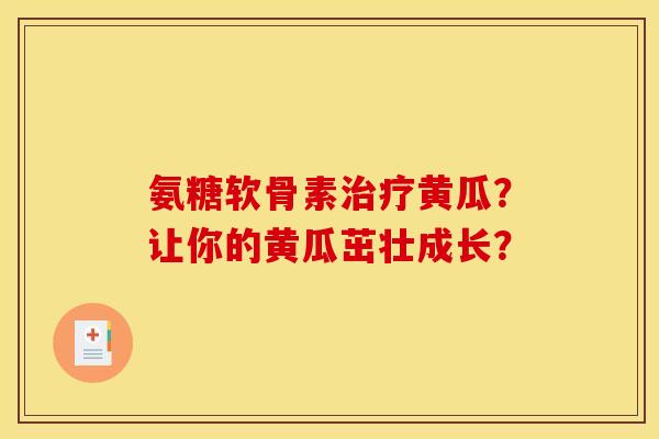 氨糖软骨素治疗黄瓜？让你的黄瓜茁壮成长？-第1张图片-关节骑士