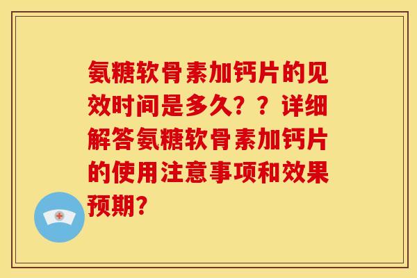 氨糖软骨素加钙片的见效时间是多久？？详细解答氨糖软骨素加钙片的使用注意事项和效果预期？