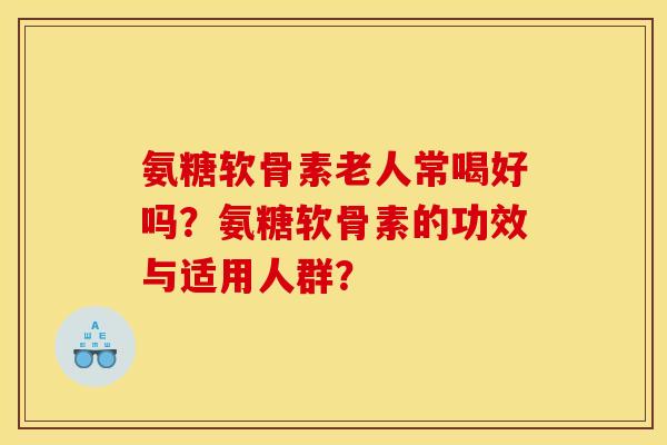 氨糖软骨素老人常喝好吗？氨糖软骨素的功效与适用人群？