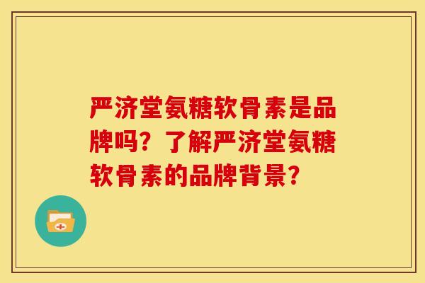 严济堂氨糖软骨素是品牌吗？了解严济堂氨糖软骨素的品牌背景？-第1张图片-关节骑士