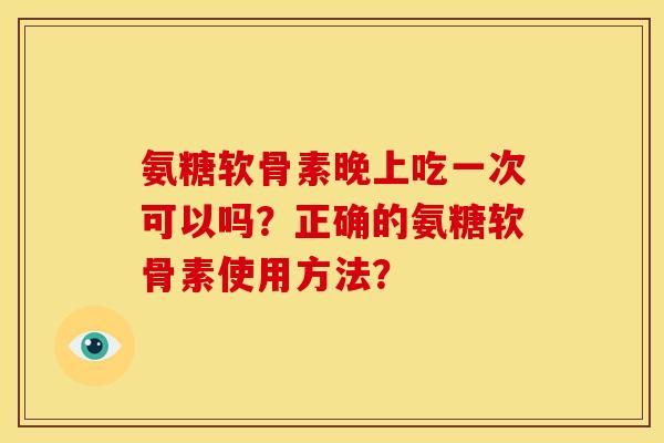 氨糖软骨素晚上吃一次可以吗?正确的氨糖软骨素使用方法?-第1张图片-关节骑士 氨糖软骨素晚上吃一次可以吗?正确的氨糖软骨素使用方法?-第1张图片-关节骑士