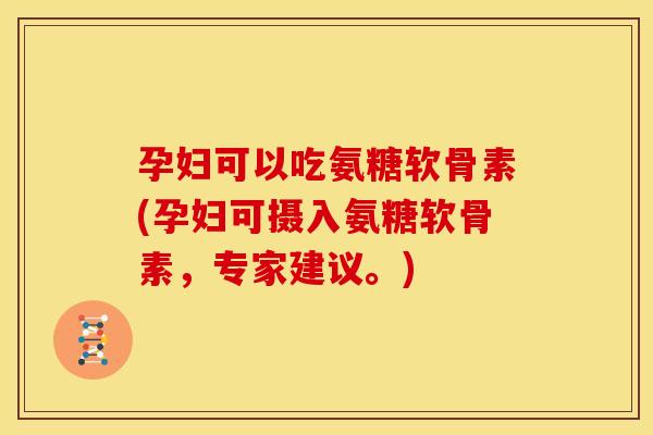 孕妇可以吃氨糖软骨素(孕妇可摄入氨糖软骨素,专家建议。)-第1张图片-关节骑士 孕妇可以吃氨糖软骨素(孕妇可摄入氨糖软骨素,专家建议。)-第1张图片-关节骑士