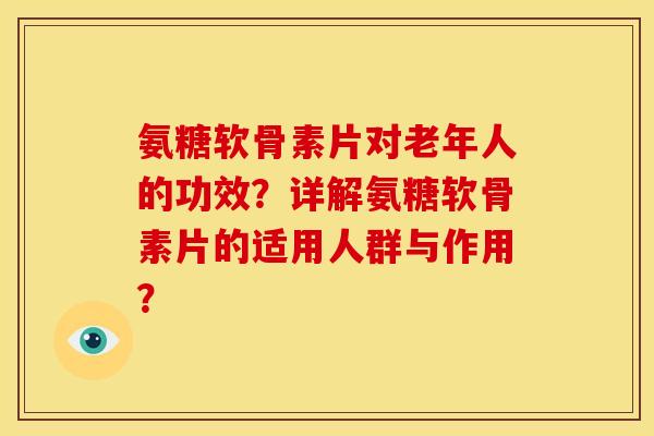 氨糖软骨素片对老年人的功效？详解氨糖软骨素片的适用人群与作用？