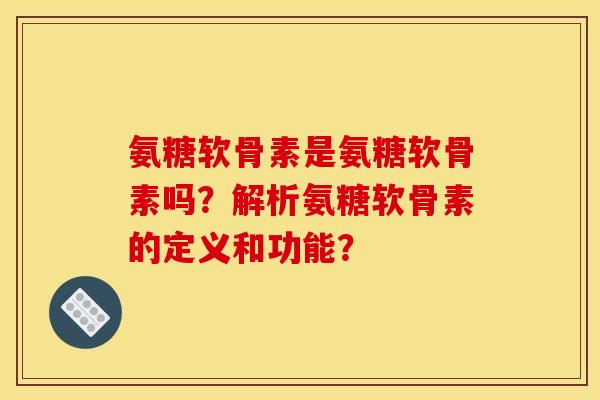 氨糖软骨素是氨糖软骨素吗？解析氨糖软骨素的定义和功能？
