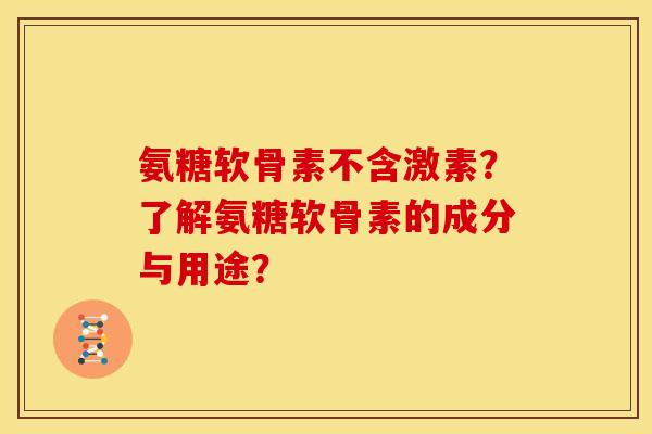 氨糖软骨素不含激素？了解氨糖软骨素的成分与用途？