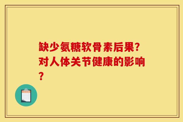 缺少氨糖软骨素后果？对人体关节健康的影响？