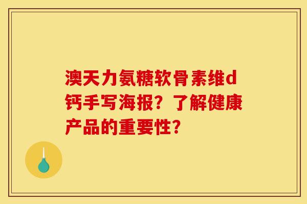 澳天力氨糖软骨素维d钙手写海报？了解健康产品的重要性？-第1张图片-关节骑士