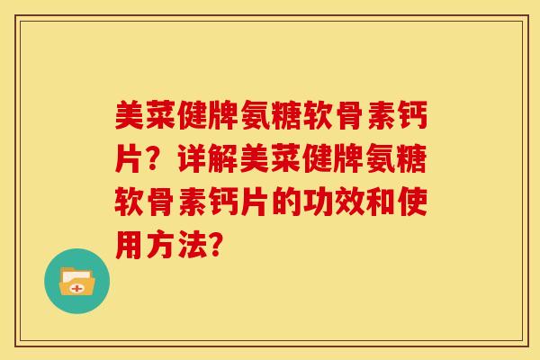 美菜健牌氨糖软骨素钙片？详解美菜健牌氨糖软骨素钙片的功效和使用方法？