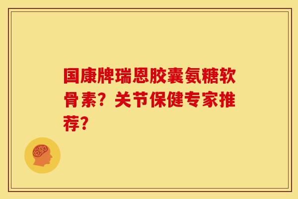 国康牌瑞恩胶囊氨糖软骨素？关节保健专家推荐？