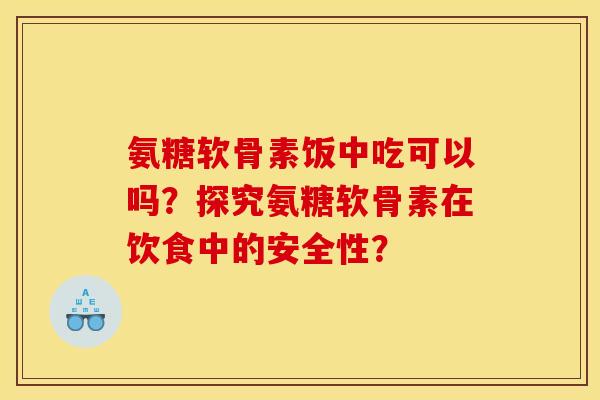 氨糖软骨素饭中吃可以吗？探究氨糖软骨素在饮食中的安全性？
