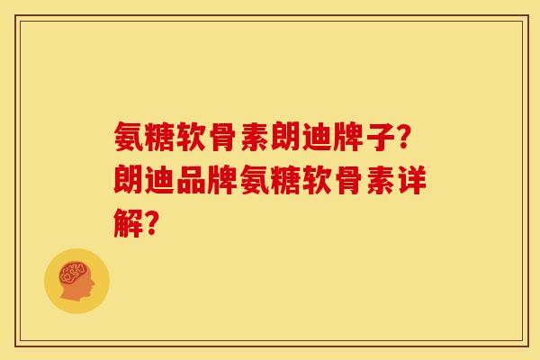 氨糖软骨素朗迪牌子？朗迪品牌氨糖软骨素详解？