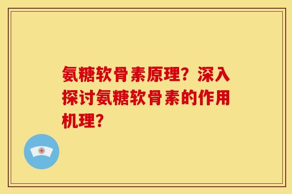 氨糖软骨素原理？深入探讨氨糖软骨素的作用机理？-第1张图片-关节骑士