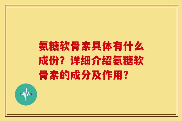 氨糖软骨素具体有什么成份？详细介绍氨糖软骨素的成分及作用？