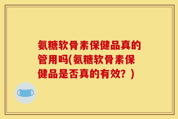 氨糖软骨素保健品真的管用吗(氨糖软骨素保健品是否真的有效？)-第1张图片-关节骑士