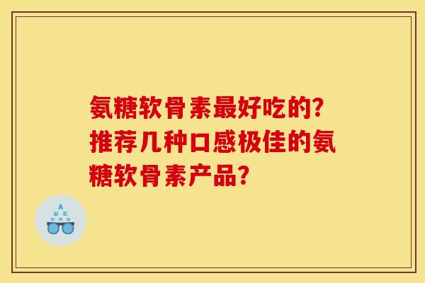 氨糖软骨素最好吃的?推荐几种口感极佳的氨糖软骨素产品?-第1张图片-关节骑士 氨糖软骨素最好吃的?推荐几种口感极佳的氨糖软骨素产品?-第1张图片-关节骑士