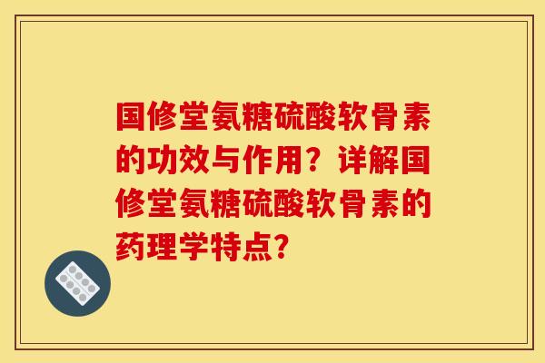 国修堂氨糖硫酸软骨素的功效与作用？详解国修堂氨糖硫酸软骨素的药理学特点？