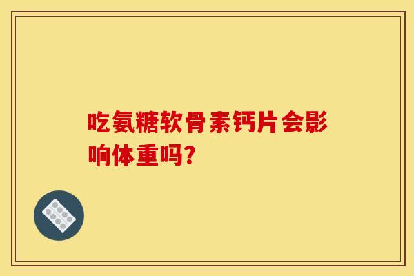 吃氨糖软骨素钙片会影响体重吗？