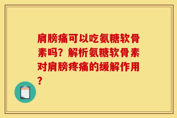 肩膀痛可以吃氨糖软骨素吗？解析氨糖软骨素对肩膀疼痛的缓解作用？