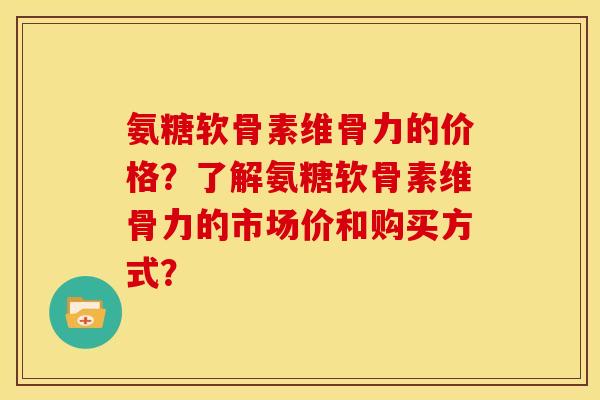 氨糖软骨素维骨力的价格？了解氨糖软骨素维骨力的市场价和购买方式？