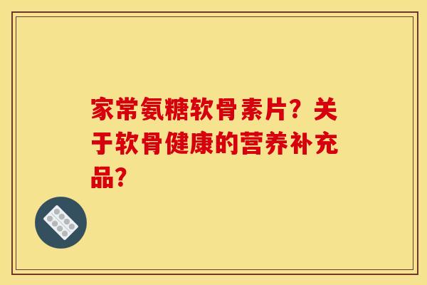 家常氨糖软骨素片?关于软骨健康的营养补充品?-第1张图片-关节骑士 家常氨糖软骨素片?关于软骨健康的营养补充品?-第1张图片-关节骑士