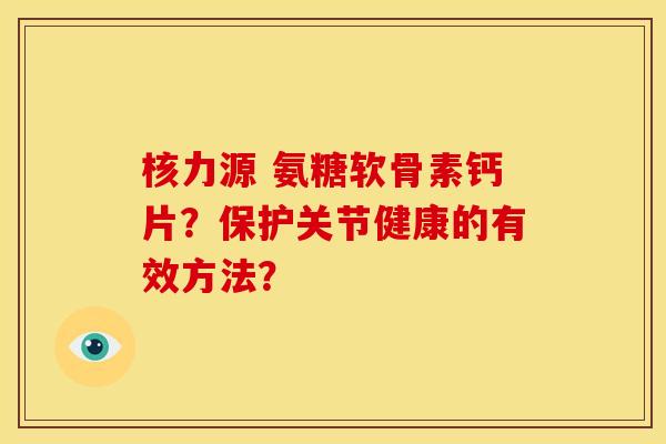 核力源 氨糖软骨素钙片？保护关节健康的有效方法？